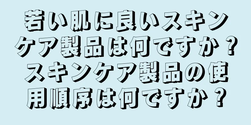 若い肌に良いスキンケア製品は何ですか？スキンケア製品の使用順序は何ですか？