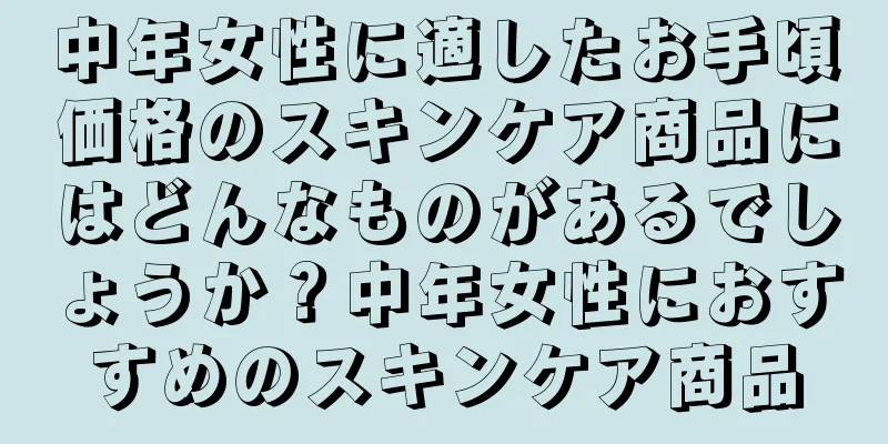 中年女性に適したお手頃価格のスキンケア商品にはどんなものがあるでしょうか？中年女性におすすめのスキンケア商品