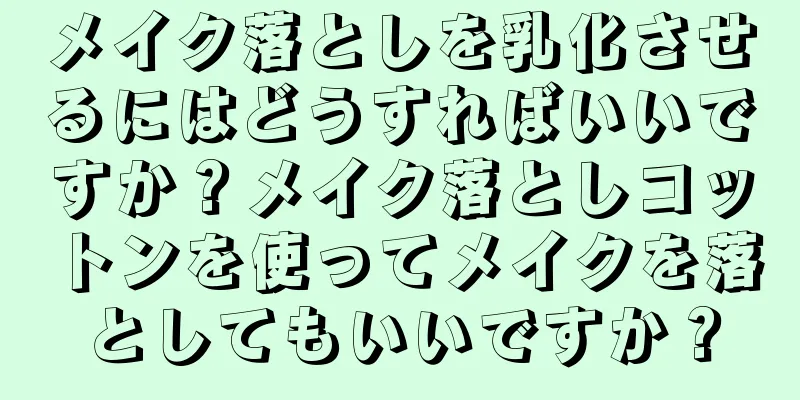 メイク落としを乳化させるにはどうすればいいですか？メイク落としコットンを使ってメイクを落としてもいいですか？