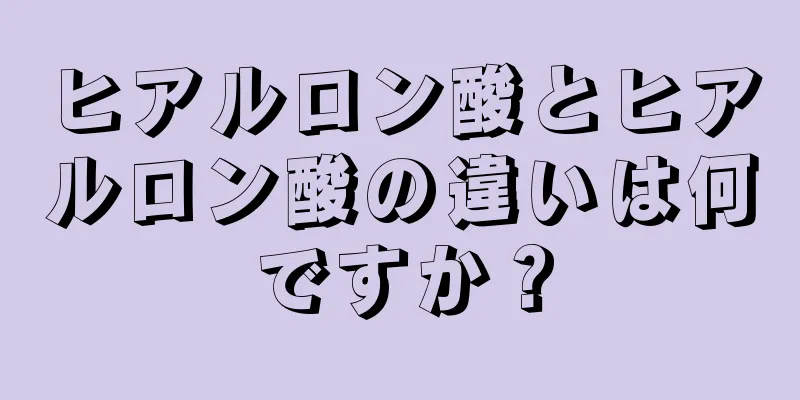 ヒアルロン酸とヒアルロン酸の違いは何ですか？