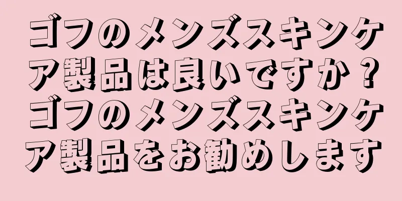 ゴフのメンズスキンケア製品は良いですか？ゴフのメンズスキンケア製品をお勧めします