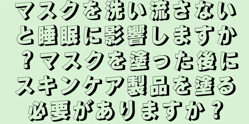 マスクを洗い流さないと睡眠に影響しますか？マスクを塗った後にスキンケア製品を塗る必要がありますか？