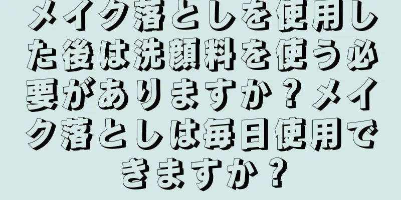 メイク落としを使用した後は洗顔料を使う必要がありますか？メイク落としは毎日使用できますか？