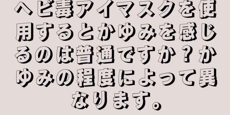 ヘビ毒アイマスクを使用するとかゆみを感じるのは普通ですか？かゆみの程度によって異なります。