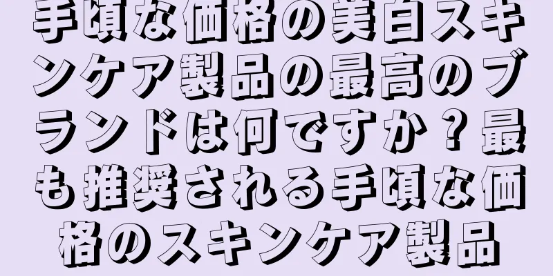 手頃な価格の美白スキンケア製品の最高のブランドは何ですか？最も推奨される手頃な価格のスキンケア製品