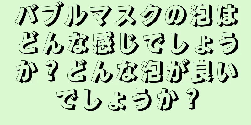 バブルマスクの泡はどんな感じでしょうか？どんな泡が良いでしょうか？