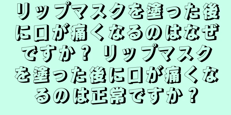 リップマスクを塗った後に口が痛くなるのはなぜですか？ リップマスクを塗った後に口が痛くなるのは正常ですか？