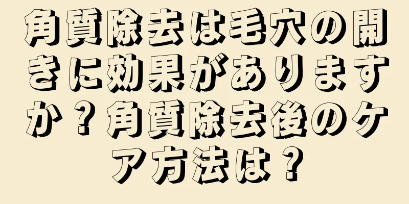 角質除去は毛穴の開きに効果がありますか？角質除去後のケア方法は？