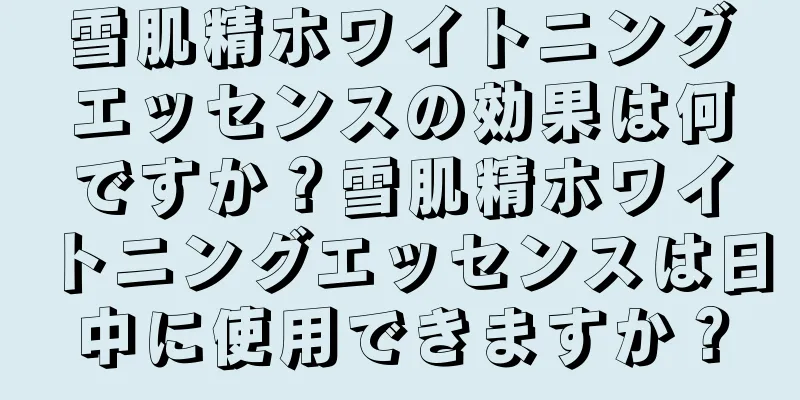 雪肌精ホワイトニングエッセンスの効果は何ですか？雪肌精ホワイトニングエッセンスは日中に使用できますか？