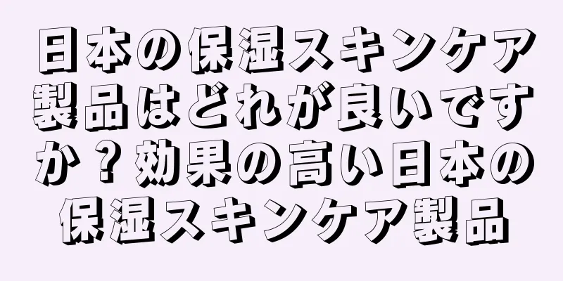日本の保湿スキンケア製品はどれが良いですか？効果の高い日本の保湿スキンケア製品