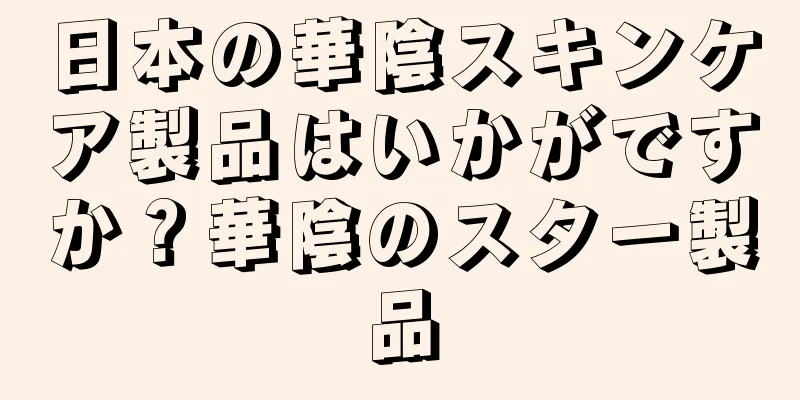 日本の華陰スキンケア製品はいかがですか？華陰のスター製品