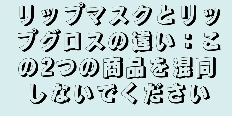 リップマスクとリップグロスの違い：この2つの商品を混同しないでください