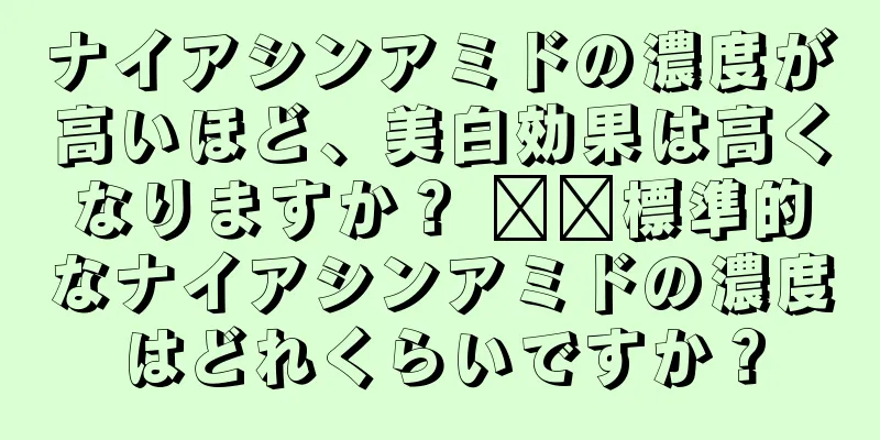 ナイアシンアミドの濃度が高いほど、美白効果は高くなりますか？ ​​標準的なナイアシンアミドの濃度はどれくらいですか？