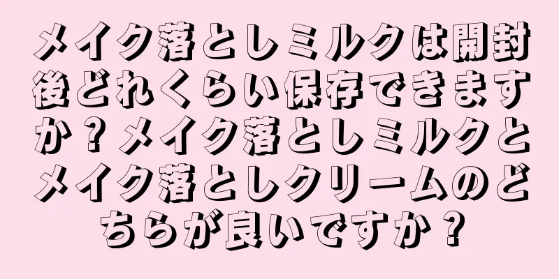 メイク落としミルクは開封後どれくらい保存できますか？メイク落としミルクとメイク落としクリームのどちらが良いですか？