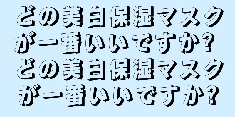 どの美白保湿マスクが一番いいですか? どの美白保湿マスクが一番いいですか?