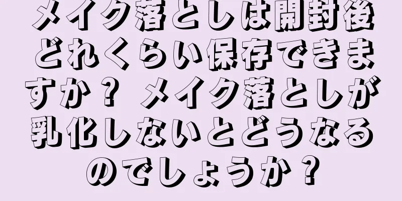 メイク落としは開封後どれくらい保存できますか？ メイク落としが乳化しないとどうなるのでしょうか？