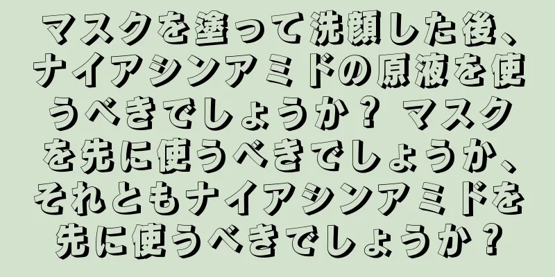 マスクを塗って洗顔した後、ナイアシンアミドの原液を使うべきでしょうか？ マスクを先に使うべきでしょうか、それともナイアシンアミドを先に使うべきでしょうか？