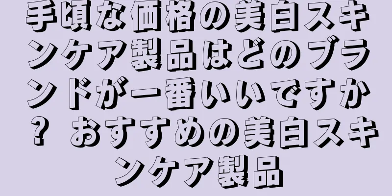 手頃な価格の美白スキンケア製品はどのブランドが一番いいですか？ おすすめの美白スキンケア製品