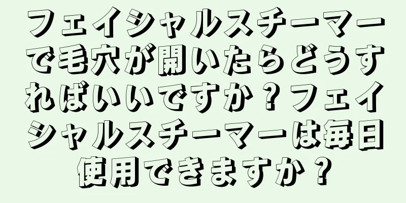 フェイシャルスチーマーで毛穴が開いたらどうすればいいですか？フェイシャルスチーマーは毎日使用できますか？