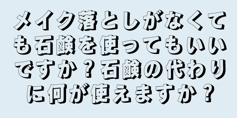 メイク落としがなくても石鹸を使ってもいいですか？石鹸の代わりに何が使えますか？