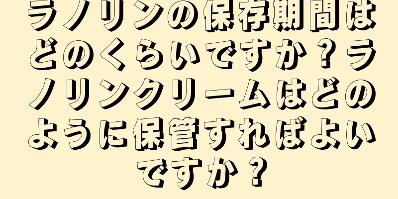 ラノリンの保存期間はどのくらいですか？ラノリンクリームはどのように保管すればよいですか？