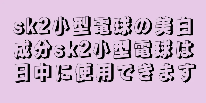 sk2小型電球の美白成分sk2小型電球は日中に使用できます