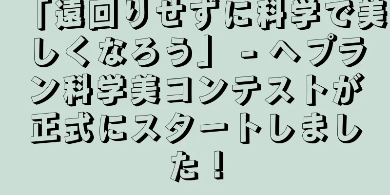 「遠回りせずに科学で美しくなろう」 - ヘプラン科学美コンテストが正式にスタートしました！