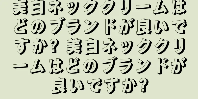 美白ネッククリームはどのブランドが良いですか? 美白ネッククリームはどのブランドが良いですか?