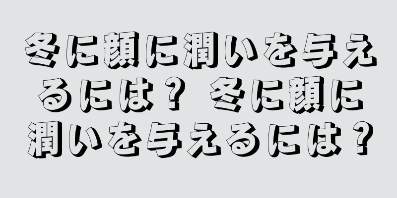 冬に顔に潤いを与えるには？ 冬に顔に潤いを与えるには？