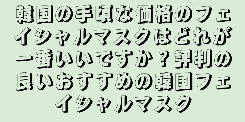 韓国の手頃な価格のフェイシャルマスクはどれが一番いいですか？評判の良いおすすめの韓国フェイシャルマスク