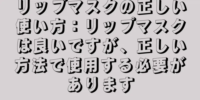 リップマスクの正しい使い方：リップマスクは良いですが、正しい方法で使用する必要があります