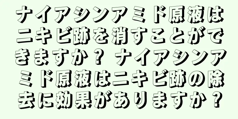 ナイアシンアミド原液はニキビ跡を消すことができますか？ ナイアシンアミド原液はニキビ跡の除去に効果がありますか？