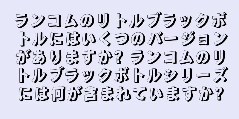 ランコムのリトルブラックボトルにはいくつのバージョンがありますか? ランコムのリトルブラックボトルシリーズには何が含まれていますか?