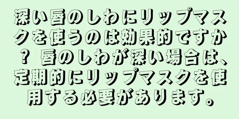 深い唇のしわにリップマスクを使うのは効果的ですか？ 唇のしわが深い場合は、定期的にリップマスクを使用する必要があります。