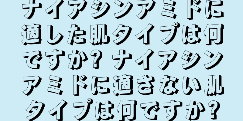 ナイアシンアミドに適した肌タイプは何ですか? ナイアシンアミドに適さない肌タイプは何ですか?