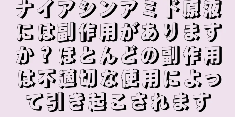 ナイアシンアミド原液には副作用がありますか？ほとんどの副作用は不適切な使用によって引き起こされます