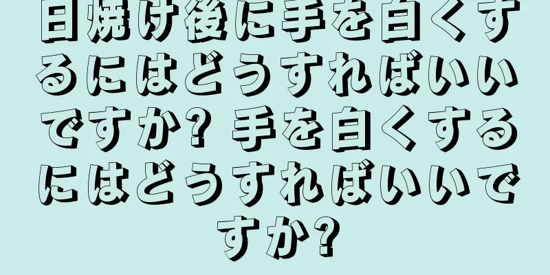 日焼け後に手を白くするにはどうすればいいですか? 手を白くするにはどうすればいいですか?