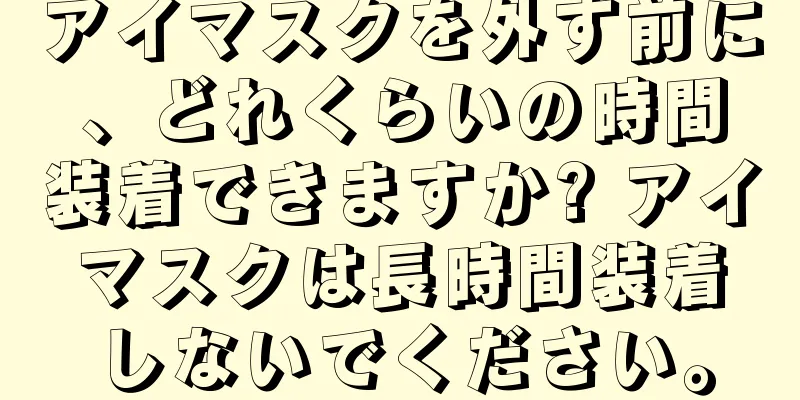 アイマスクを外す前に、どれくらいの時間装着できますか? アイマスクは長時間装着しないでください。