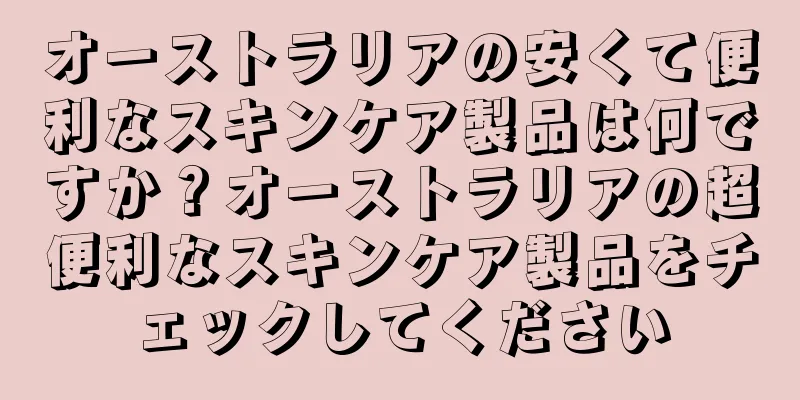 オーストラリアの安くて便利なスキンケア製品は何ですか？オーストラリアの超便利なスキンケア製品をチェックしてください
