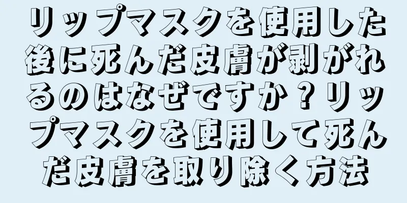 リップマスクを使用した後に死んだ皮膚が剥がれるのはなぜですか？リップマスクを使用して死んだ皮膚を取り除く方法