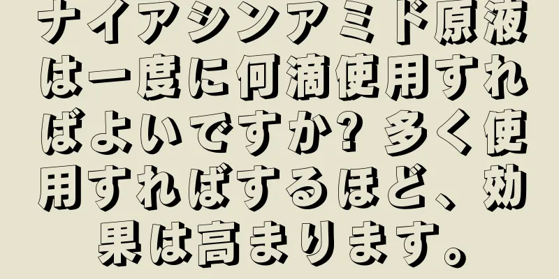 ナイアシンアミド原液は一度に何滴使用すればよいですか? 多く使用すればするほど、効果は高まります。