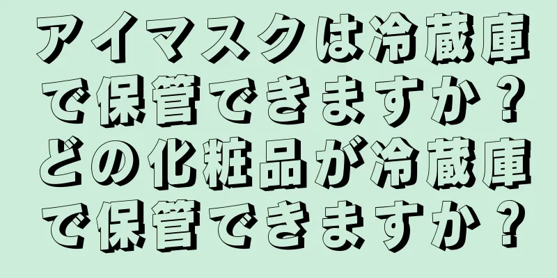 アイマスクは冷蔵庫で保管できますか？どの化粧品が冷蔵庫で保管できますか？