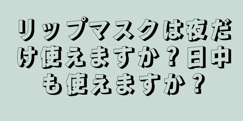 リップマスクは夜だけ使えますか？日中も使えますか？