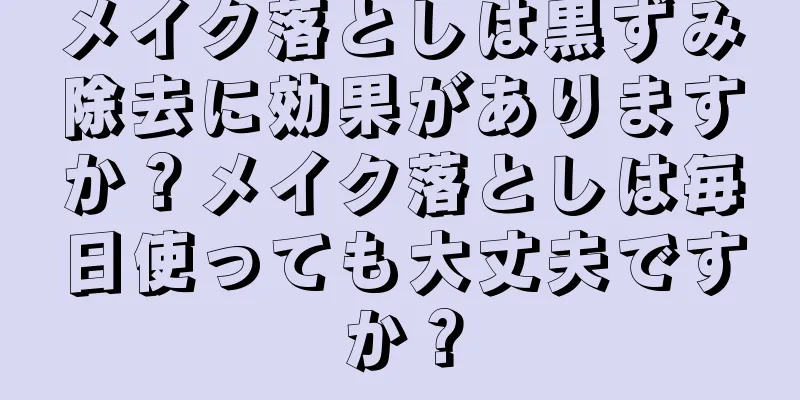 メイク落としは黒ずみ除去に効果がありますか？メイク落としは毎日使っても大丈夫ですか？