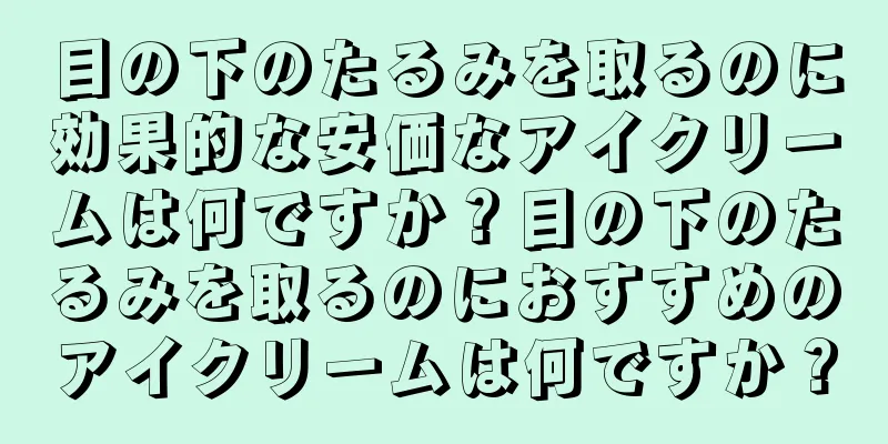 目の下のたるみを取るのに効果的な安価なアイクリームは何ですか？目の下のたるみを取るのにおすすめのアイクリームは何ですか？