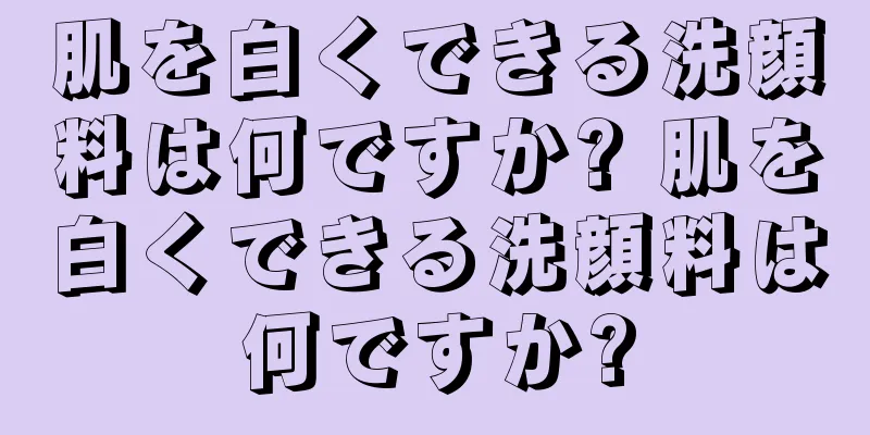 肌を白くできる洗顔料は何ですか? 肌を白くできる洗顔料は何ですか?