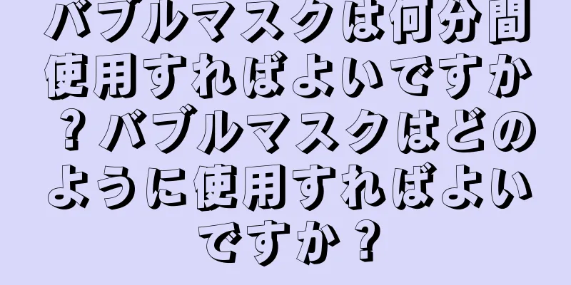 バブルマスクは何分間使用すればよいですか？バブルマスクはどのように使用すればよいですか？