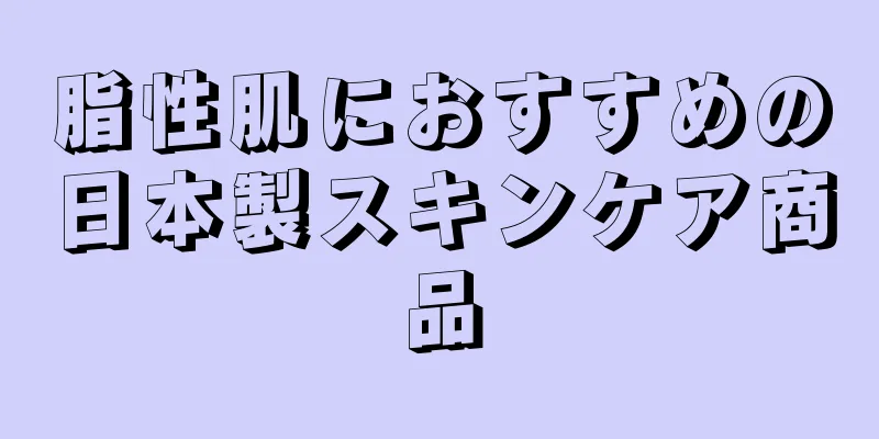 脂性肌におすすめの日本製スキンケア商品