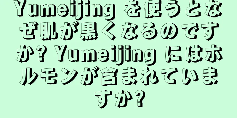 Yumeijing を使うとなぜ肌が黒くなるのですか? Yumeijing にはホルモンが含まれていますか?