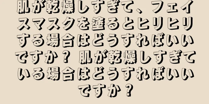 肌が乾燥しすぎて、フェイスマスクを塗るとヒリヒリする場合はどうすればいいですか？ 肌が乾燥しすぎている場合はどうすればいいですか？